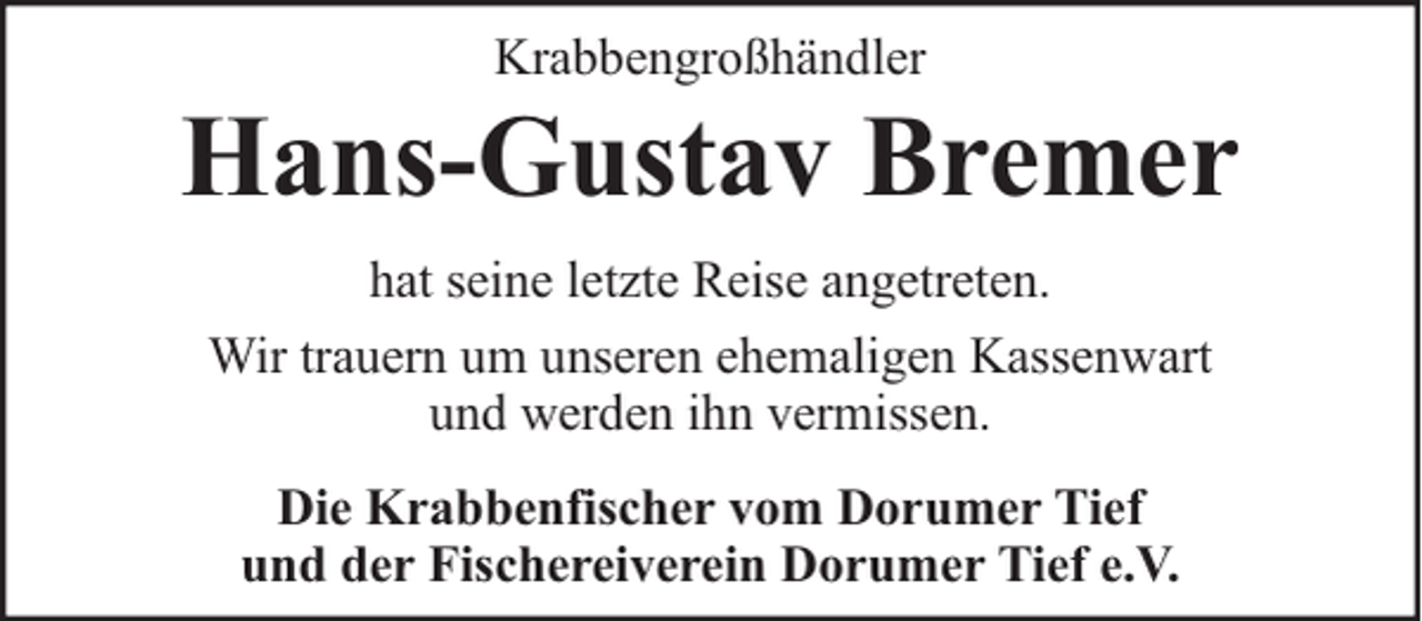 <p>Krabbengroßhändler</p><p>Hans-Gustav Bremer<br />hat seine letzte Reise angetreten.<br />Wir trauern um unseren ehemaligen Kassenwart<br />und werden ihn vermissen.<br />Die Krabbenfischer vom Dorumer Tief<br />und der Fischereiverein Dorumer Tief e.V.</p>