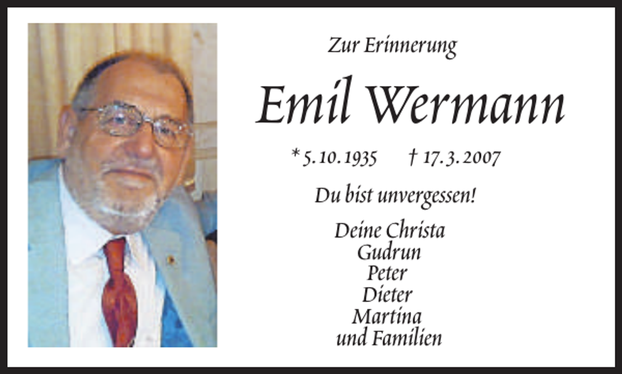 <p>Zur Erinnerung</p>
<p>Emil Wermann<br />* 5.10.1935 † 17.3.2007<br />Du bist unvergessen!<br />Deine Christa<br />Gudrun<br />Peter<br />Dieter<br />Martina<br />und Familien</p>