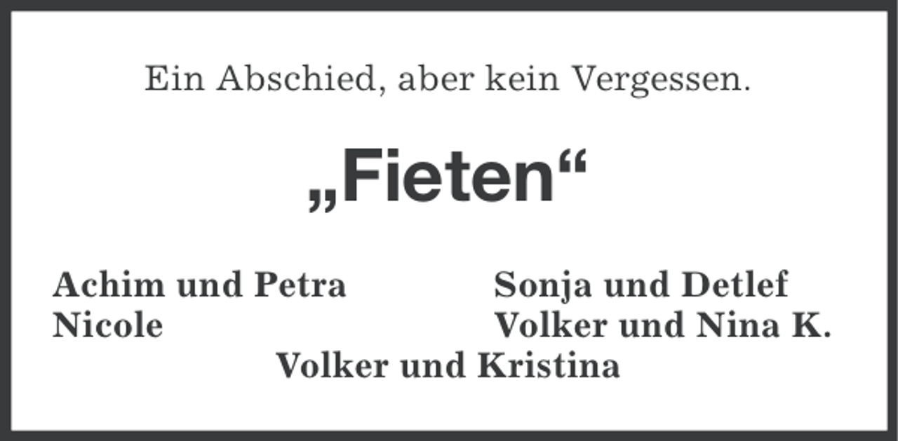 <p>Ein Abschied, aber kein Vergessen.</p><p>„Fieten“<br />Achim und Petra<br />Sonja und Detlef<br />Nicole<br />Volker und Nina K.<br />Volker und Kristina</p>