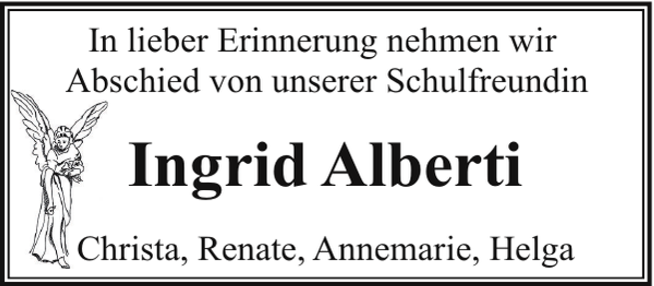 <p>In lieber Erinnerung nehmen wir<br />Abschied von unserer Schulfreundin<br />Ab</p><p>Ingrid Alberti<br />Ch<br />hrista, Renate, Annemarie, Helga</p>