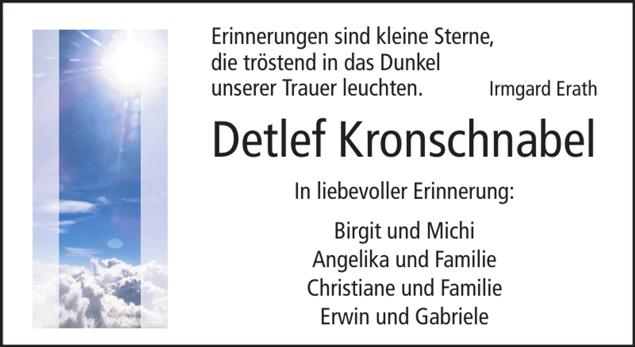 <p>Erinnerungen sind kleine Sterne,<br />die tröstend in das Dunkel<br />unserer Trauer leuchten.<br />Irmgard Erath</p><p>Detlef Kronschnabel<br />In liebevoller Erinnerung:<br />Birgit und Michi<br />Angelika und Familie<br />Christiane und Familie<br />Erwin und Gabriele</p>