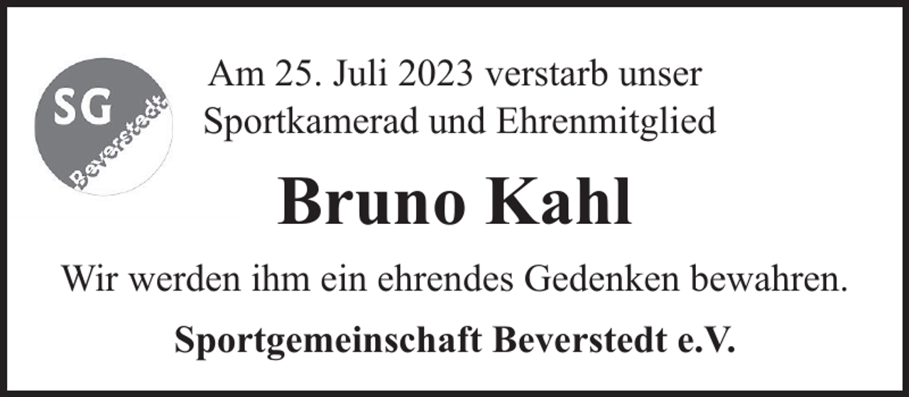 <p>Am 25. Juli 2023 verstarb unser<br />Sportkamerad und Ehrenmitglied</p><p>Bruno Kahl<br />Wir werden ihm ein ehrendes Gedenken bewahren.<br />Sportgemeinschaft Beverstedt e.V.</p>