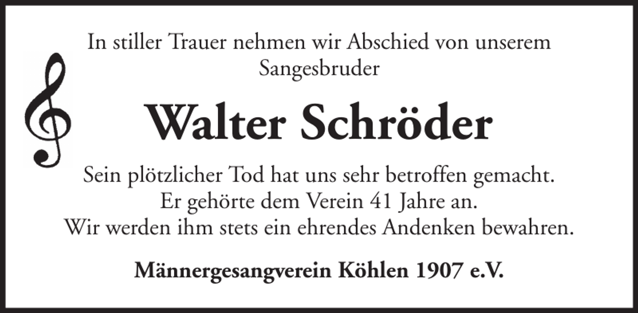 <p>In stiller Trauer nehmen wir Abschied von unserem<br />Sangesbruder</p><p>Walter Schröder<br />Sein plötzlicher Tod hat uns sehr betroffen gemacht.<br />Er gehörte dem Verein 41 Jahre an.<br />Wir werden ihm stets ein ehrendes Andenken bewahren.<br />Männergesangverein Köhlen 1907 e.V.</p>