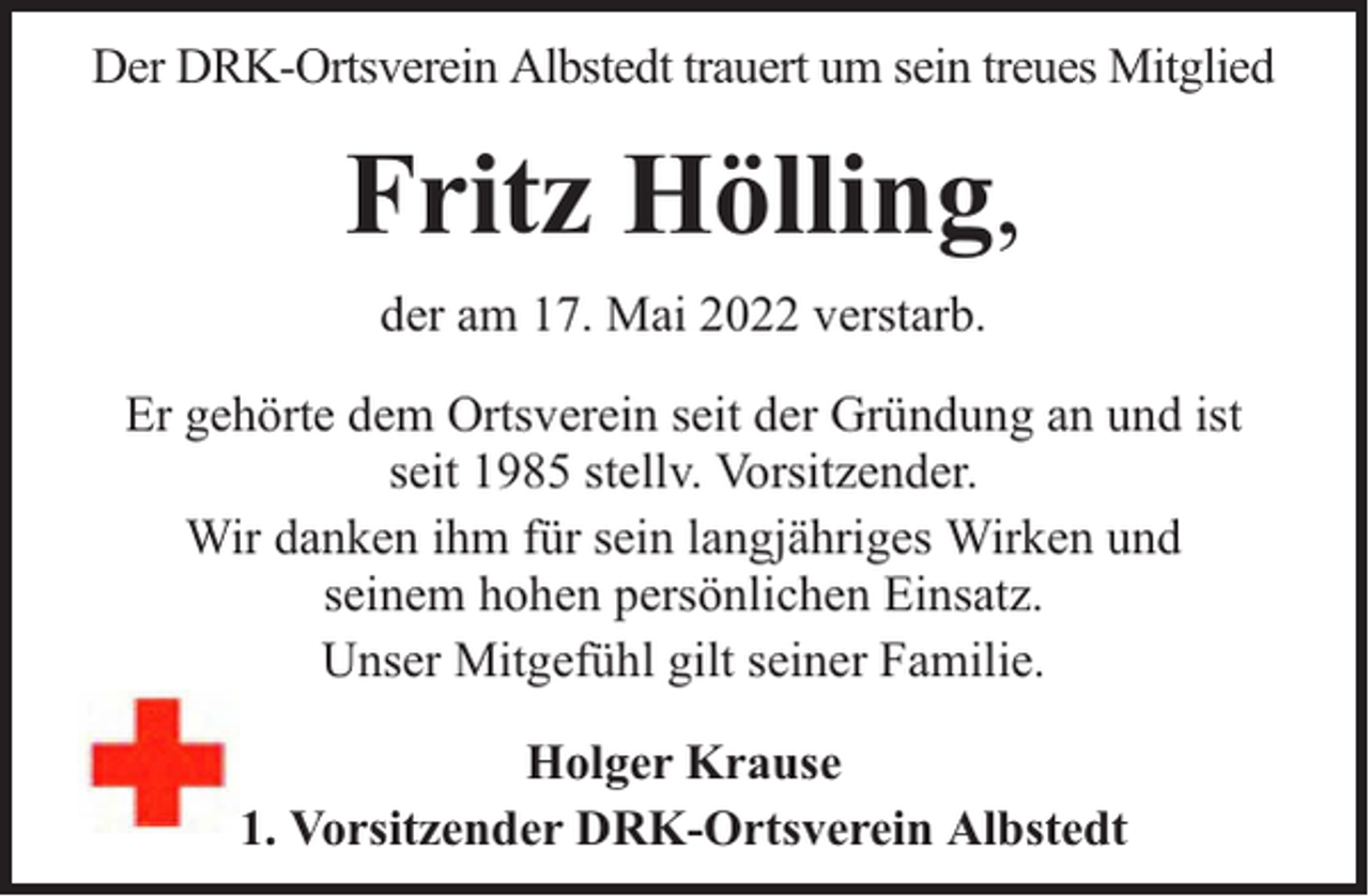 <p>Der DRK-Ortsverein Albstedt trauert um sein treues Mitglied</p><p>Fritz Hölling,<br />der am 17. Mai 2022 verstarb.<br />Er gehörte dem Ortsverein seit der Gründung an und ist<br />seit 1985 stellv. Vorsitzender.<br />Wir danken ihm für sein langjähriges Wirken und<br />seinem hohen persönlichen Einsatz.<br />Unser Mitgefühl gilt seiner Familie.<br />Holger Krause<br />1. Vorsitzender DRK-Ortsverein Albstedt</p>