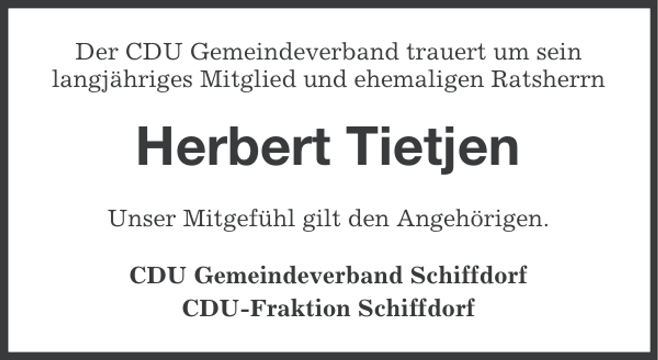 <p>Der CDU Gemeindeverband trauert um sein<br />langjähriges Mitglied und ehemaligen Ratsherrn</p><p>Herbert Tietjen<br />Unser Mitgefühl gilt den Angehörigen.<br />CDU Gemeindeverband Schiffdorf<br />CDU-Fraktion Schiffdorf</p>