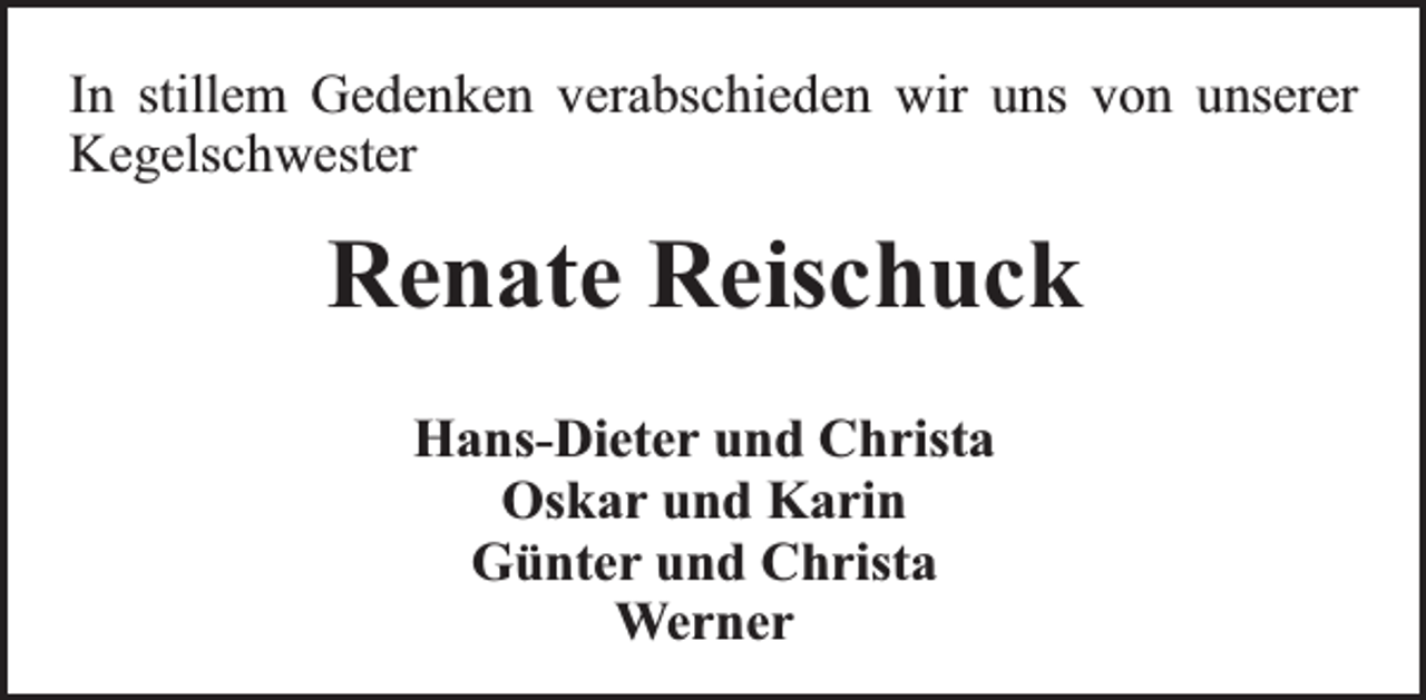 <p>In stillem Gedenken verabschieden wir uns von unserer<br />Kegelschwester</p><p>Renate Reischuck<br />Hans-Dieter und Christa<br />Oskar und Karin<br />Günter und Christa<br />Werner</p>