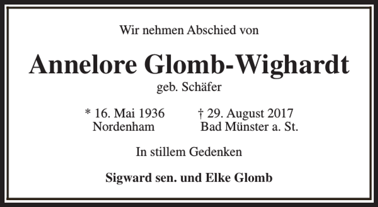 <p>Wir nehmen Abschied von</p><p>Annelore Glomb-Wighardt<br />geb. Schäfer</p><p>* 16. Mai 1936<br />Nordenham</p><p>† 29. August 2017<br />Bad Münster a. St.</p><p>In stillem Gedenken<br />Sigward sen. und Elke Glomb</p>