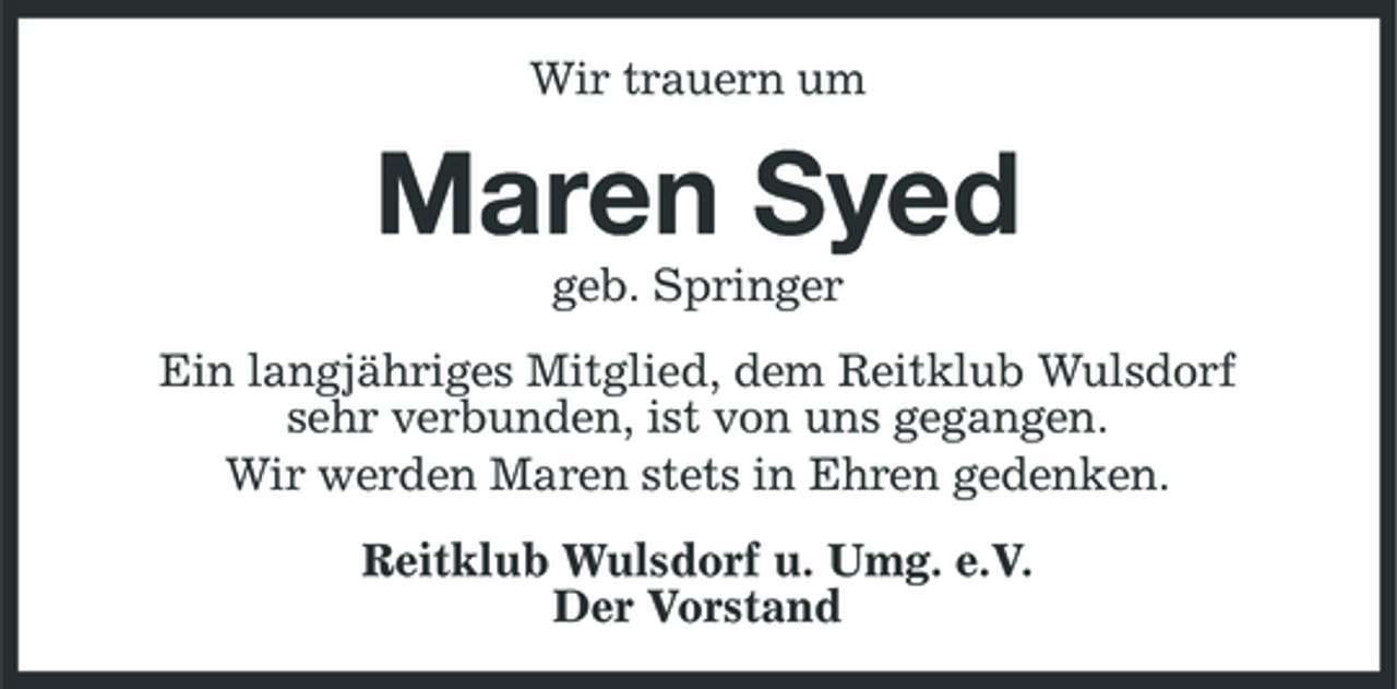 <p>Wir trauern um</p>
<p>Maren Syed<br />geb. Springer Ein langjähriges Mitglied, dem Reitklub Wulsdorf sehr verbunden, ist von uns gegangen. Wir werden Maren stets in Ehren gedenken. Reitklub Wulsdorf u. Umg. e.V. Der Vorstand</p>