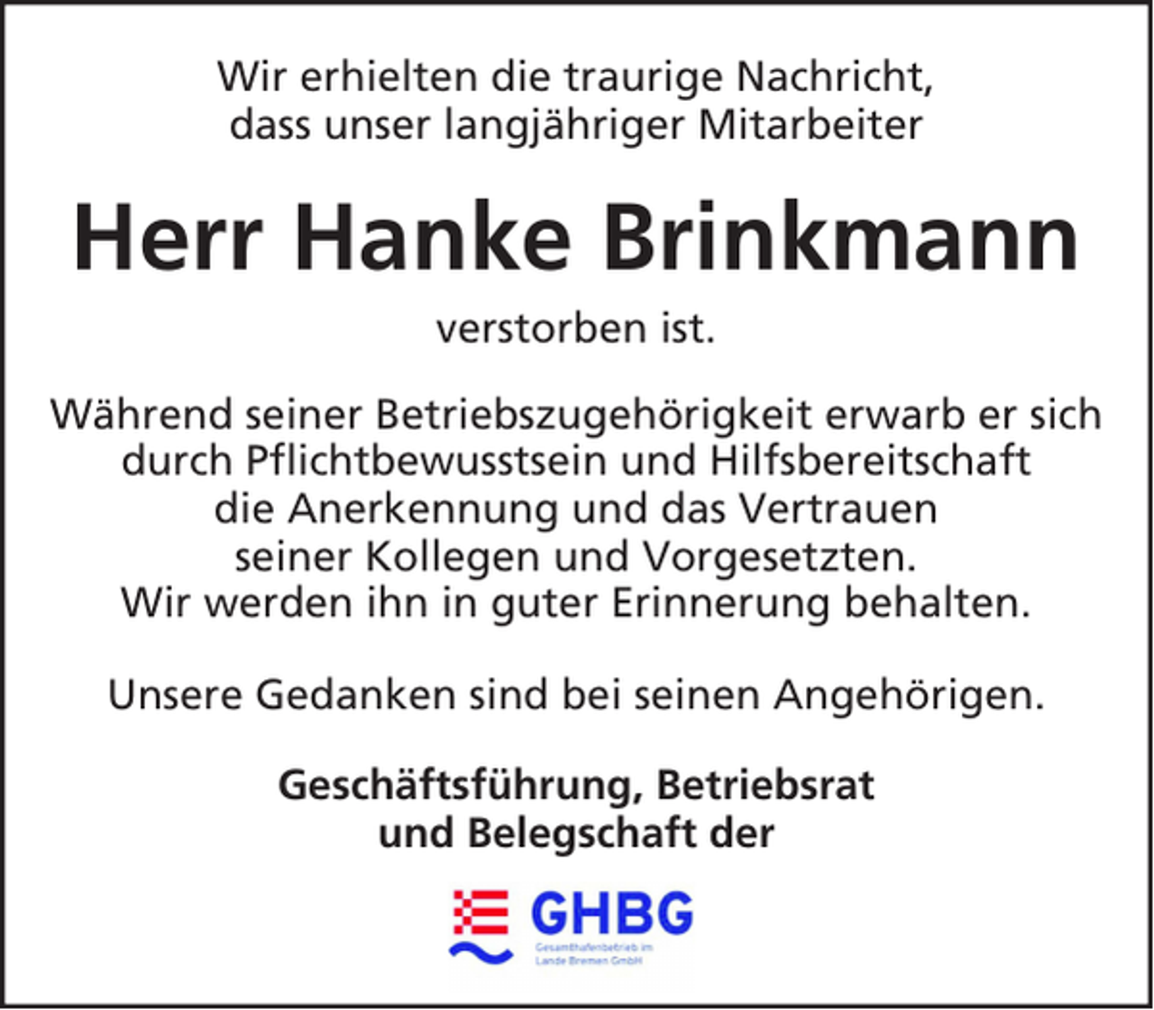 <p>Wir erhielten die traurige Nachricht,<br />dass unser langjähriger Mitarbeiter</p><p>Herr Hanke Brinkmann<br />verstorben ist.<br />Während seiner Betriebszugehörigkeit erwarb er sich<br />durch Pflichtbewusstsein und Hilfsbereitschaft<br />die Anerkennung und das Vertrauen<br />seiner Kollegen und Vorgesetzten.<br />Wir werden ihn in guter Erinnerung behalten.<br />Unsere Gedanken sind bei seinen Angehörigen.<br />Geschäftsführung, Betriebsrat<br />und Belegschaft der</p>