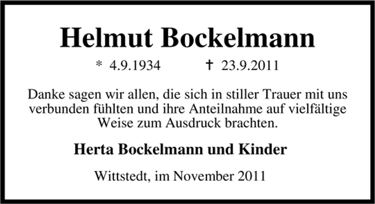<p>Helmut Bockelmann<br />* 4.9.1934</p><p>23.9.2011</p><p>Danke sagen wir allen, die sich in stiller Trauer mit uns<br />verbunden fühlten und ihre Anteilnahme auf vielfältige<br />Weise zum Ausdruck brachten.</p><p>Herta Bockelmann und Kinder<br />Wittstedt, im November 2011</p>