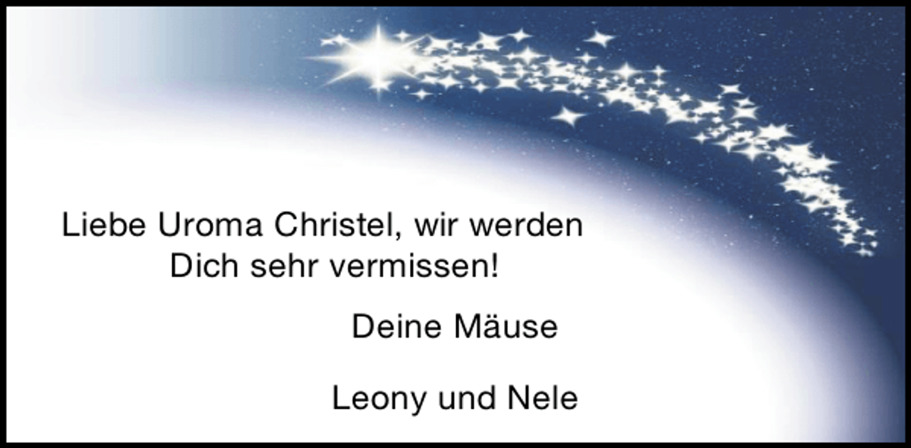 <p>Liebe Uroma Christel, wir werden<br />Dich sehr vermissen!<br />Deine Mäuse<br />Leony und Nele</p>