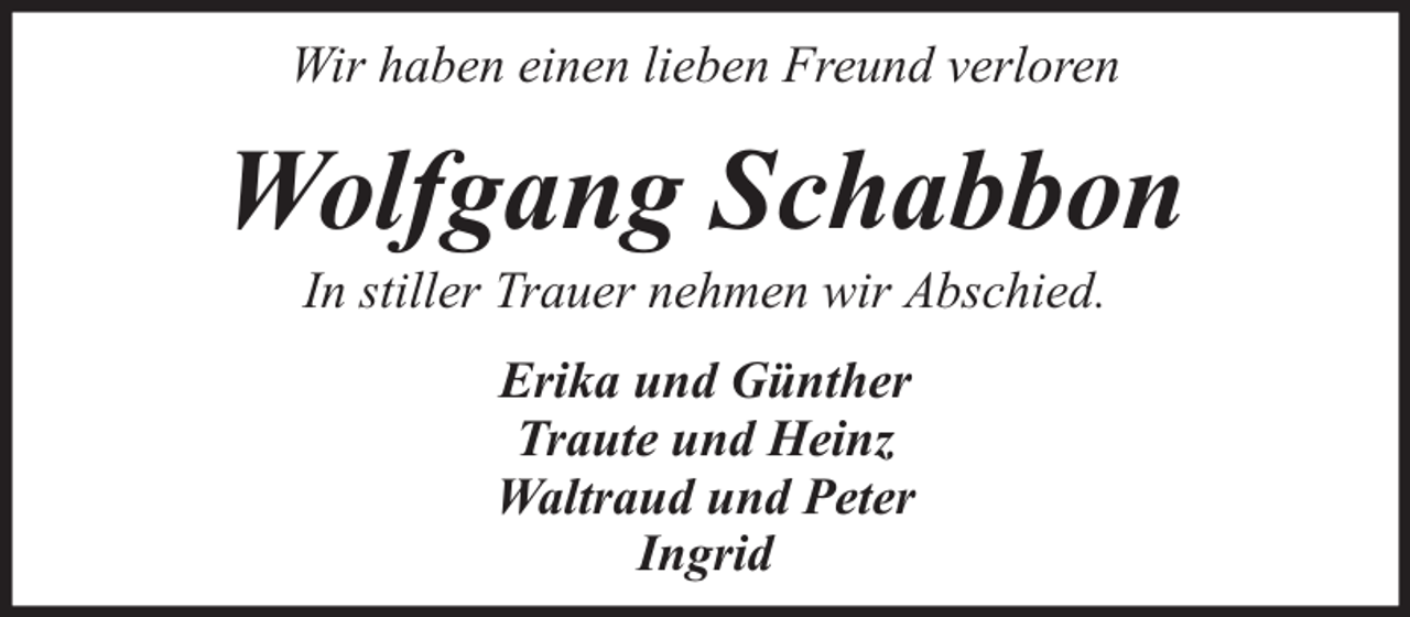 <p>Wir haben einen lieben Freund verloren</p><p>Wolfgang Schabbon<br />In stiller Trauer nehmen wir Abschied.<br />Erika und Günther<br />Traute und Heinz<br />Waltraud und Peter<br />Ingrid</p>