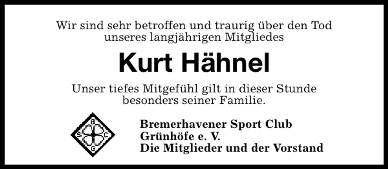 <p>Wir sind sehr betroffen und traurig über den Tod<br />unseres langjährigen Mitgliedes</p><p>Kurt Hähnel</p><p>Unser tiefes Mitgefühl gilt in dieser Stunde<br />besonders seiner Familie.<br />Bremerhavener Sport Club<br />Grünhöfe e. V.<br />Die Mitglieder und der Vorstand</p>
