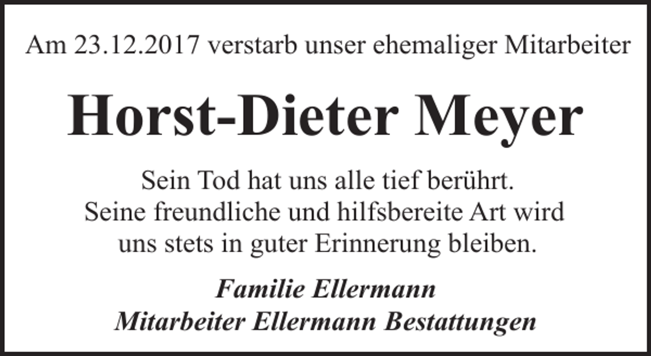 <p>Am 23.12.2017 verstarb unser ehemaliger Mitarbeiter</p><p>Horst-Dieter Meyer<br />Sein Tod hat uns alle tief berührt.<br />Seine freundliche und hilfsbereite Art wird<br />uns stets in guter Erinnerung bleiben.<br />Familie Ellermann<br />Mitarbeiter Ellermann Bestattungen</p>