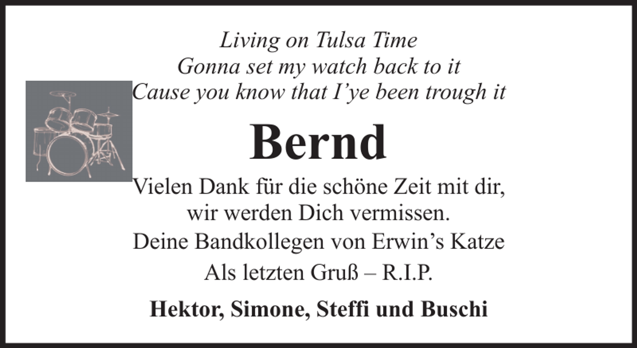<p>Living on Tulsa Time<br />Gonna set my watch back to it<br />Cause you know that I’ye been trough it</p><p>Bernd<br />Vielen Dank für die schöne Zeit mit dir,<br />wir werden Dich vermissen.<br />Deine Bandkollegen von Erwin’s Katze<br />Als letzten Gruß – R.I.P.<br />Hektor, Simone, Steffi und Buschi</p>