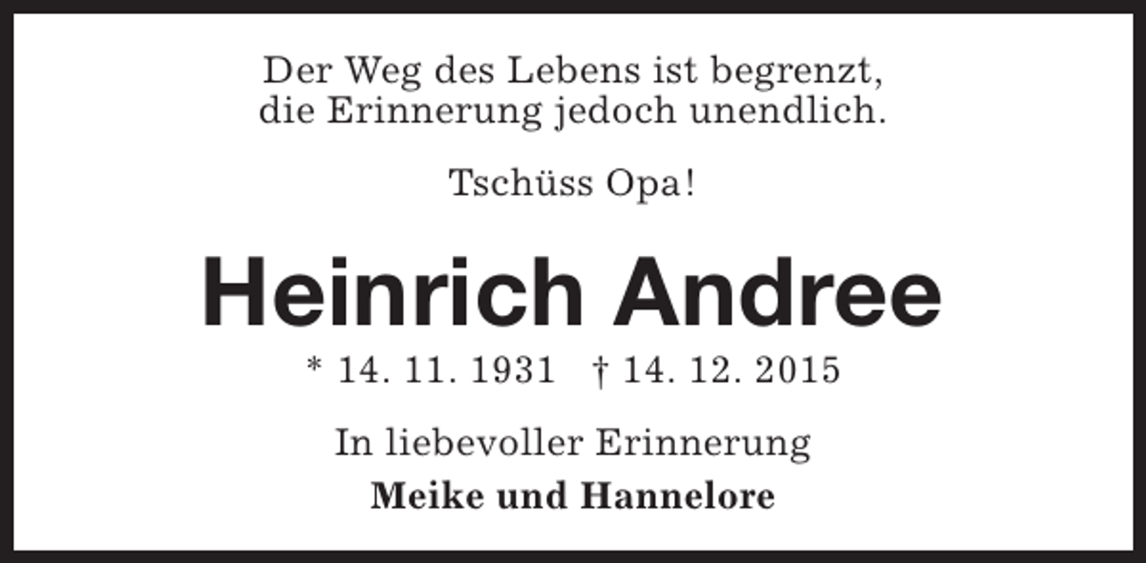 <p>Der Weg des Lebens ist begrenzt,<br />die Erinnerung jedoch unendlich.<br />Tschüss Opa!</p><p>Heinrich Andree<br />* 14. 11. 1931 † 14. 12. 2015<br />In liebevoller Erinnerung<br />Meike und Hannelore</p>