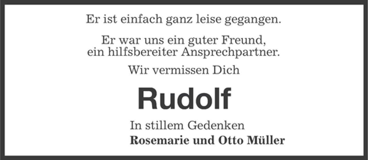 <p>Er ist einfach ganz leise gegangen.<br />Er war uns ein guter Freund,<br />ein hilfsbereiter Ansprechpartner.<br />Wir vermissen Dich</p><p>Rudolf<br />In stillem Gedenken<br />Rosemarie und Otto Müller</p>