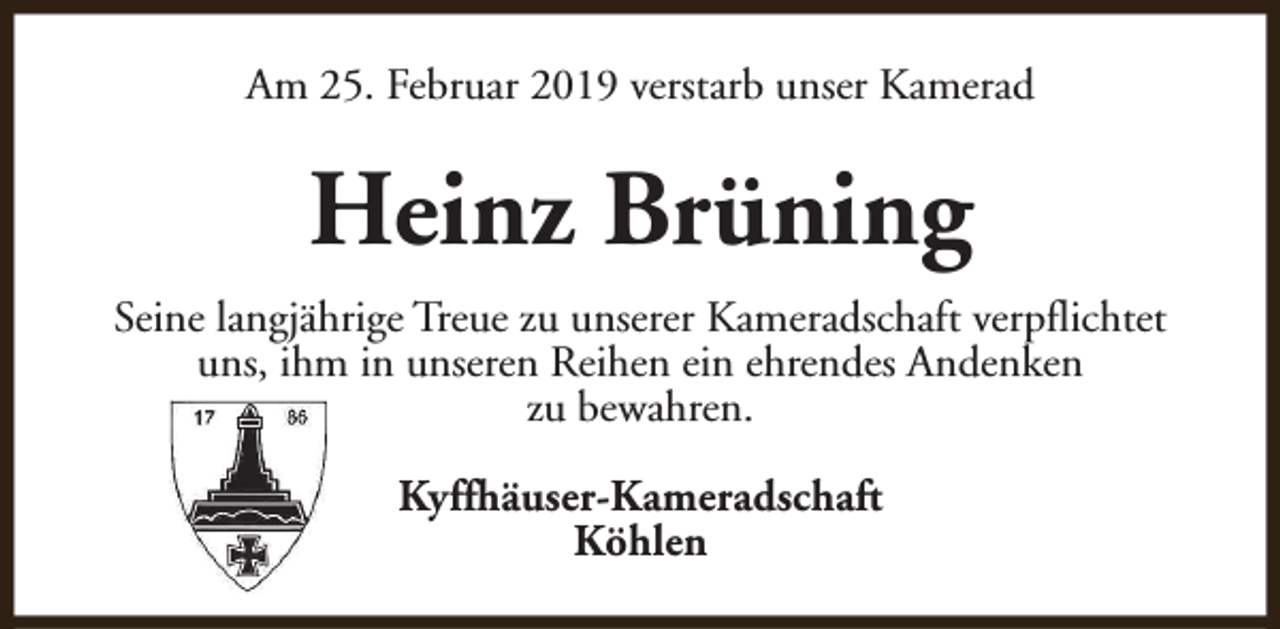 <p>Am 25. Februar 2019 verstarb unser Kamerad</p><p>Heinz Brüning<br />Seine langjährige Treue zu unserer Kameradschaft verpflichtet<br />uns, ihm in unseren Reihen ein ehrendes Andenken<br />zu bewahren.<br />Kyffhäuser-Kameradschaft<br />Köhlen</p>