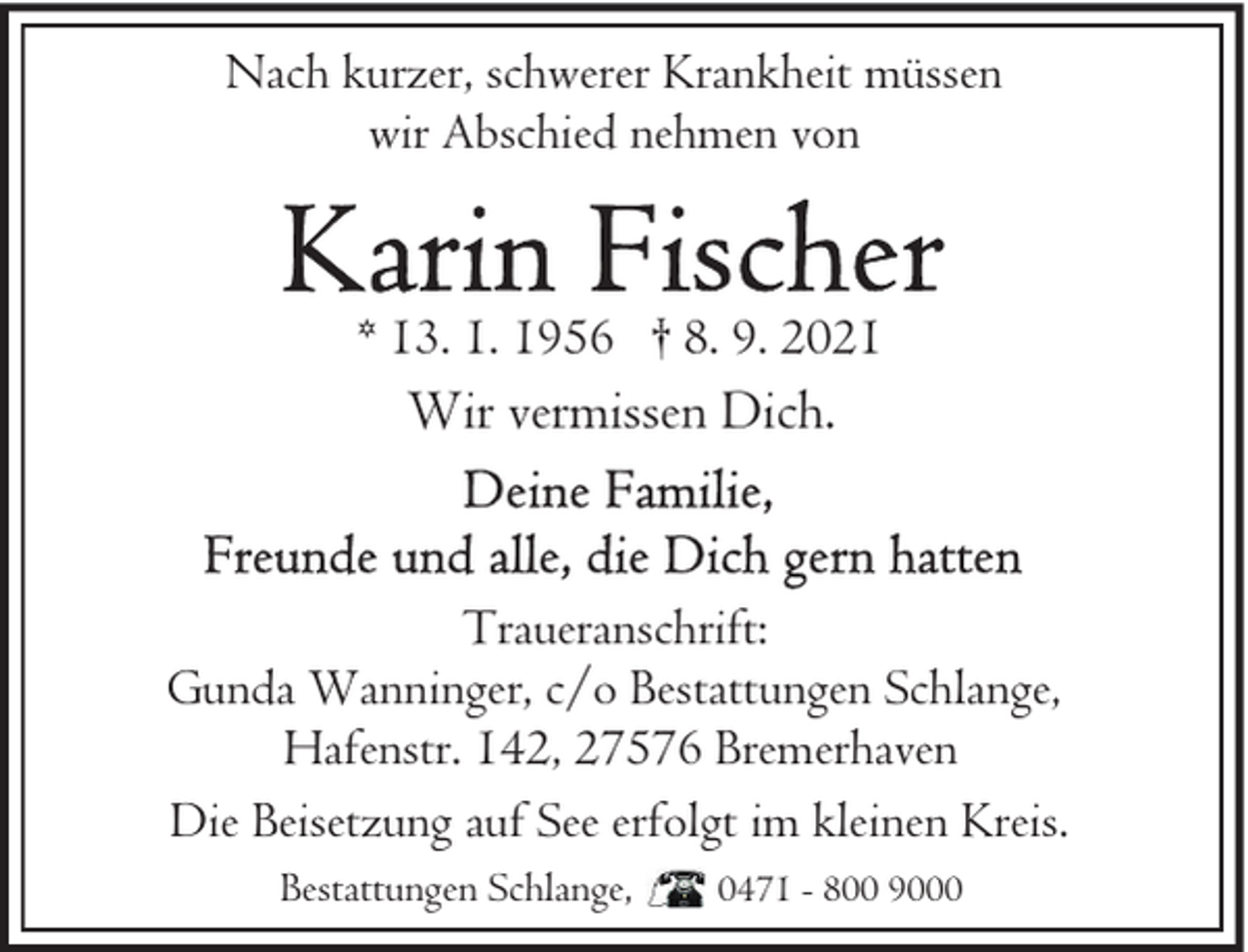 <p>Nach kurzer, schwerer Krankheit müssen<br />wir Abschied nehmen von</p><p>* 13. 1. 1956 † 8. 9. 2021</p><p>Wir vermissen Dich.</p><p>Traueranschrift:<br />Gunda Wanninger, c/o Bestattungen Schlange,<br />Hafenstr. 142, 27576 Bremerhaven<br />Die Beisetzung auf See erfolgt im kleinen Kreis.<br />Bestattungen Schlange,</p><p>0471 - 800 9000</p>