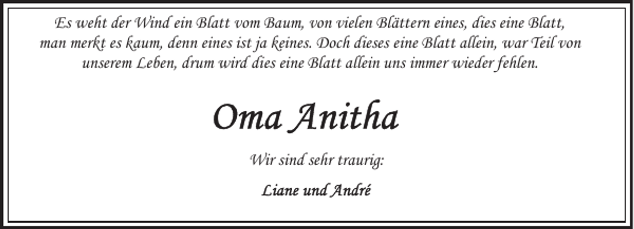 <p>Es weht der Wind ein Blatt vom Baum, von vielen Blättern eines, dies eine Blatt,<br />man merkt es kaum, denn eines ist ja keines. Doch dieses eine Blatt allein, war Teil von<br />unserem Leben, drum wird dies eine Blatt allein uns immer wieder fehlen.</p>
<p>Wir sind sehr traurig:</p>