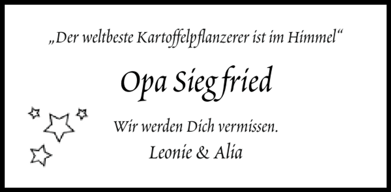 <p>„Der weltbeste Kartoffelpflanzerer ist im Himmel“</p><p>Opa Sieg fried<br />Wir werden Dich vermissen.</p><p>Leonie &amp; Alia</p>
