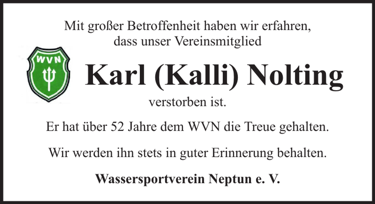 <p>Mit großer Betroffenheit haben wir erfahren,<br />dass unser Vereinsmitglied</p><p>Karl (Kalli) Nolting<br />verstorben ist.</p><p>Er hat über 52 Jahre dem WVN die Treue gehalten.<br />Wir werden ihn stets in guter Erinnerung behalten.<br />Wassersportverein Neptun e. V.</p>
