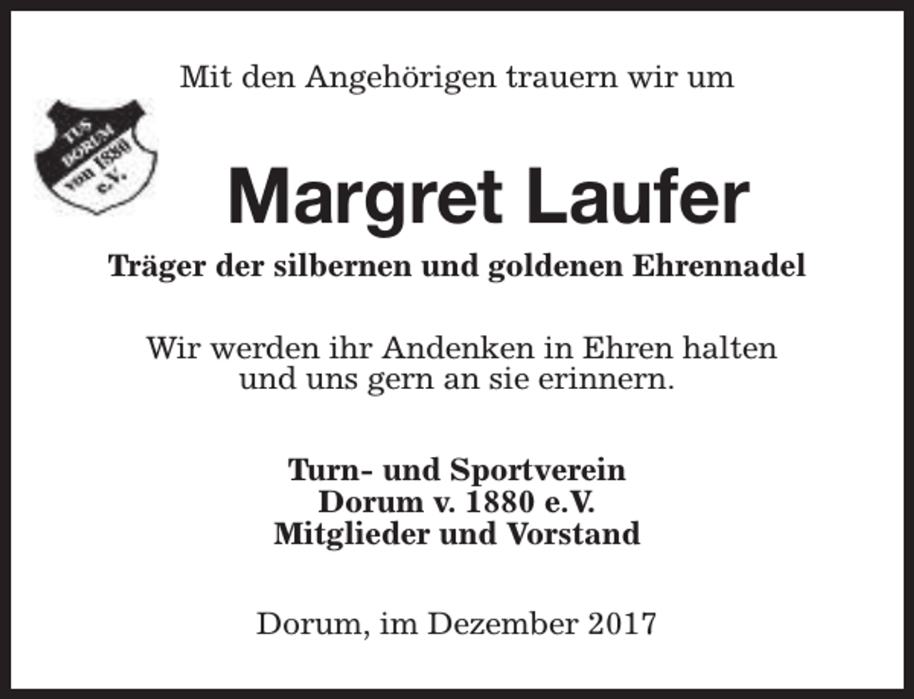 <p>Mit den Angehörigen trauern wir um</p><p>Margret Laufer</p><p>Träger der silbernen und goldenen Ehrennadel<br />Wir werden ihr Andenken in Ehren halten<br />und uns gern an sie erinnern.<br />Turn- und Sportverein<br />Dorum v. 1880 e.V.<br />Mitglieder und Vorstand<br />Dorum, im Dezember 2017</p>