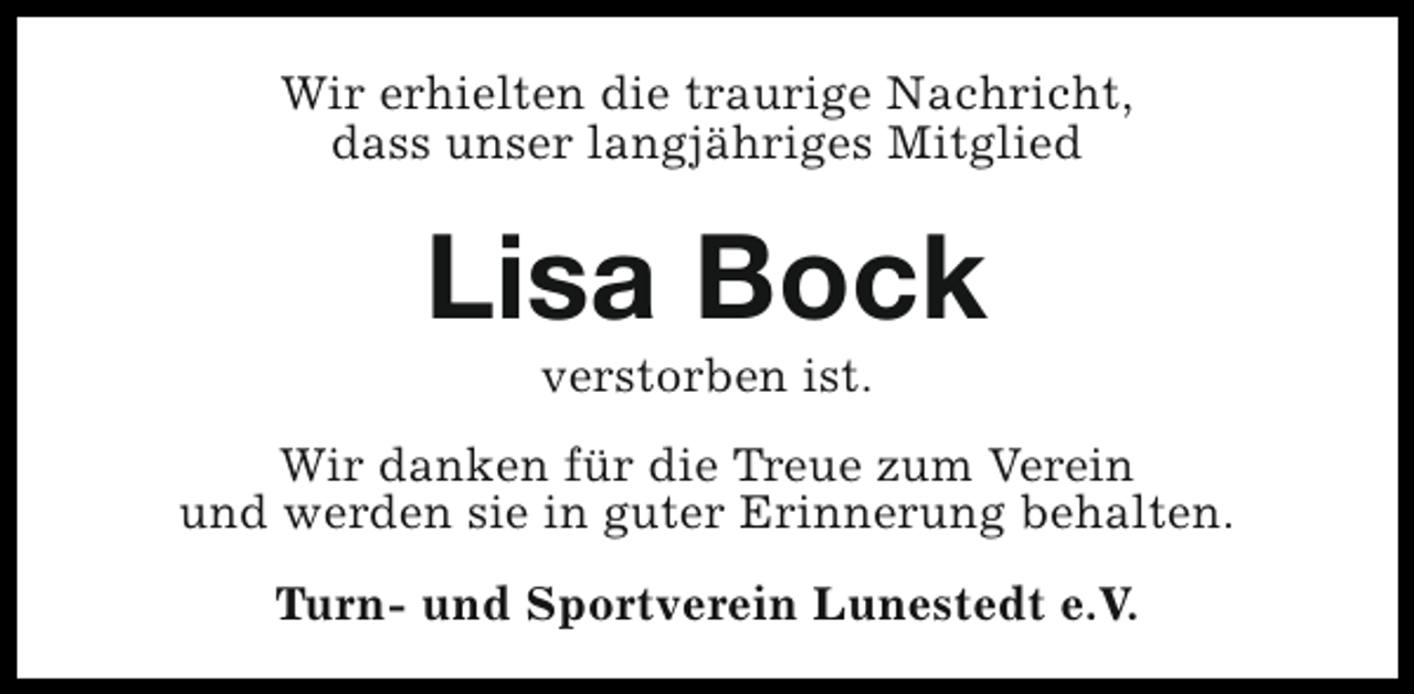 <p>Wir erhielten die traurige Nachricht,<br />dass unser langjähriges Mitglied</p><p>Lisa Bock<br />verstorben ist.</p><p>Wir danken für die Treue zum Verein<br />und werden sie in guter Erinnerung behalten.<br />Turn- und Sportverein Lunestedt e.V.</p>