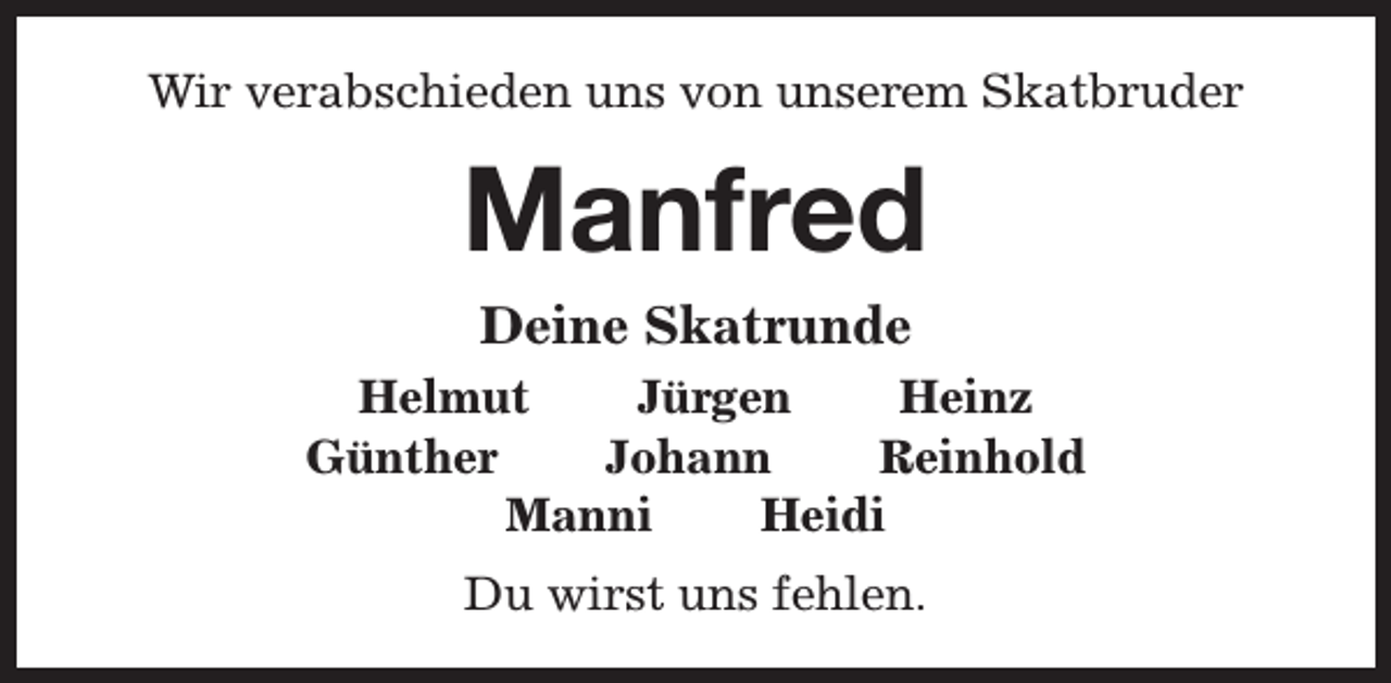 <p>Wir verabschieden uns von unserem Skatbruder</p><p>Manfred<br />Deine Skatrunde</p><p>Helmut<br />Jürgen<br />Heinz<br />Günther<br />Johann<br />Reinhold<br />Manni<br />Heidi<br />Du wirst uns fehlen.</p>