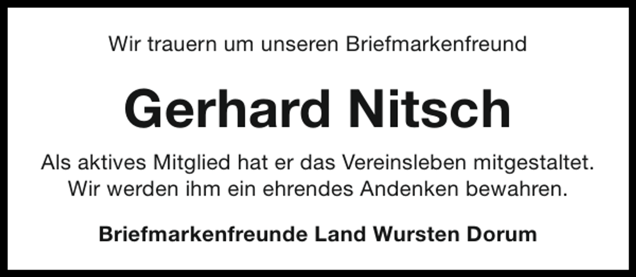 <p>Wir trauern um unseren Briefmarkenfreund</p><p>Gerhard Nitsch<br />Als aktives Mitglied hat er das Vereinsleben mitgestaltet.<br />Wir werden ihm ein ehrendes Andenken bewahren.<br />Briefmarkenfreunde Land Wursten Dorum</p>
