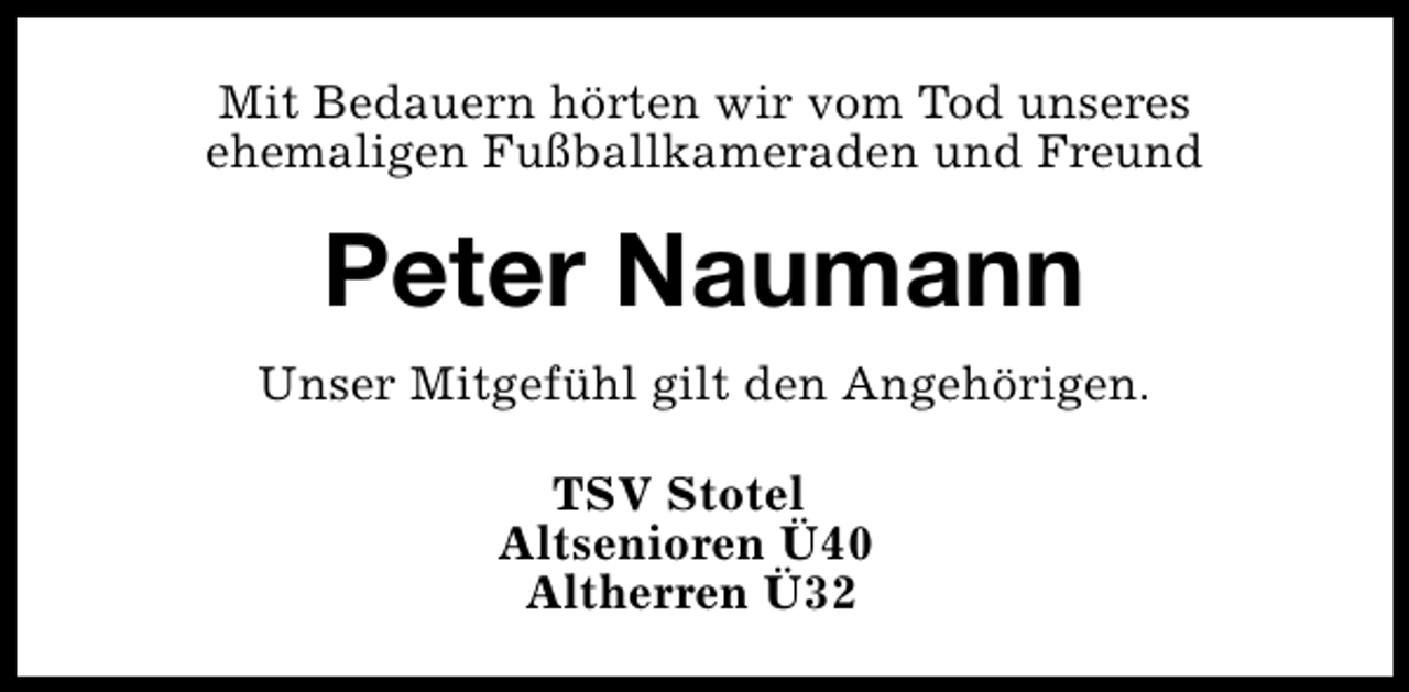 <p>Mit Bedauern hörten wir vom Tod unseres<br />ehemaligen Fußballkameraden und Freund</p>
<p>Peter Naumann<br />Unser Mitgefühl gilt den Angehörigen.<br />TSV Stotel<br />Altsenioren Ü40<br />Altherren Ü32</p>