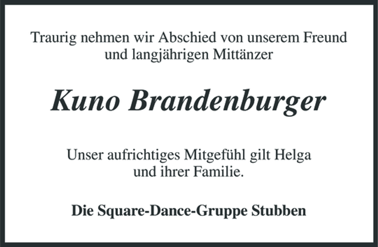 <p>Traurig nehmen wir Abschied von unserem Freund und langjährigen Mittänzer</p><p>Kuno Brandenburger<br />Unser aufrichtiges Mitgefühl gilt Helga und ihrer Familie. Die Square-Dance-Gruppe Stubben</p>