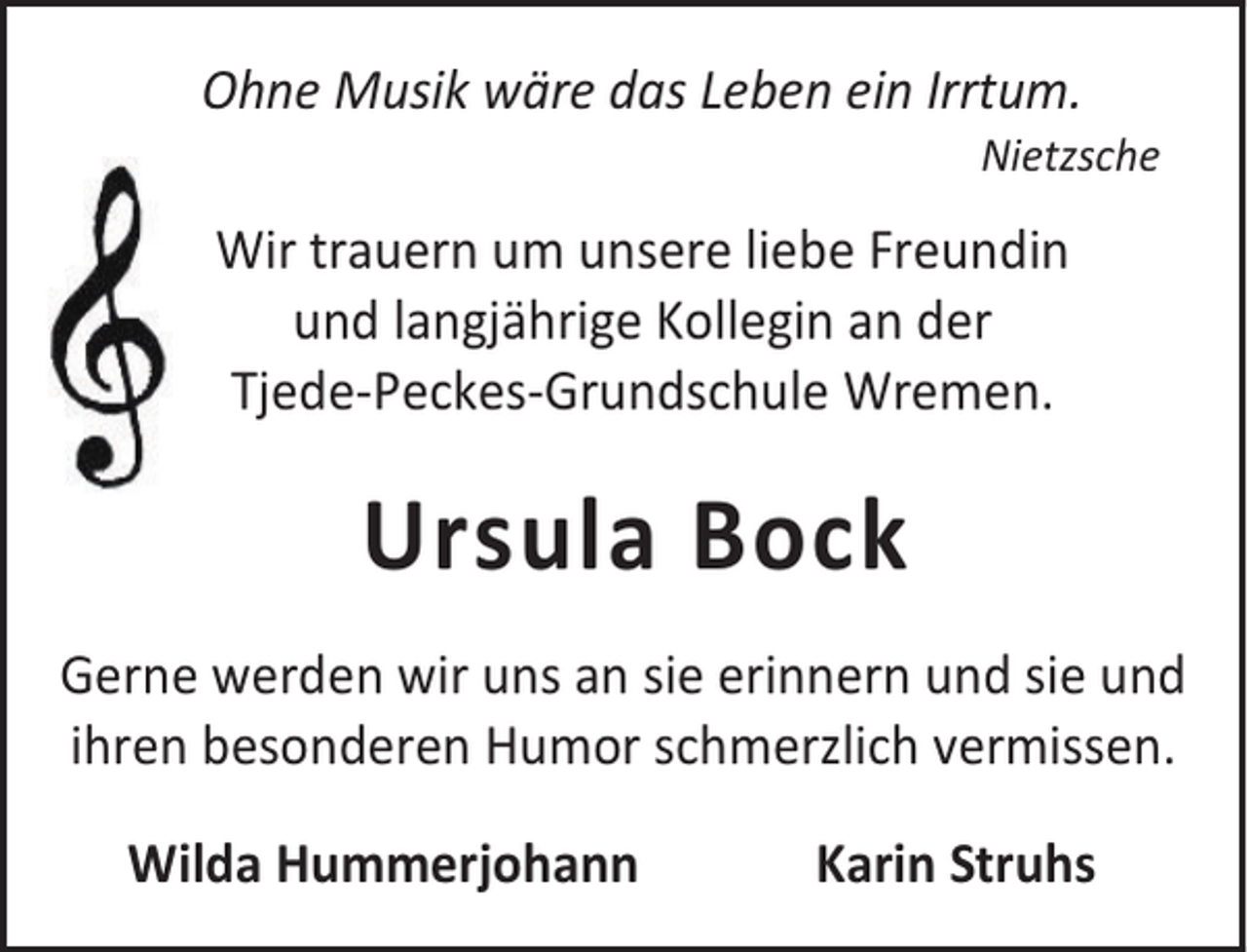 <p>Ohne Musik wäre das Leben ein Irrtum.</p><p>Nietzsche</p><p>Wir trauern um unsere liebe Freundin<br />und langjährige Kollegin an der<br />Tjede-Peckes-Grundschule Wremen.</p><p>Ursula Bock<br />Gerne werden wir uns an sie erinnern und sie und<br />ihren besonderen Humor schmerzlich vermissen.<br />Wilda Hummerjohann</p><p>Karin Struhs</p>