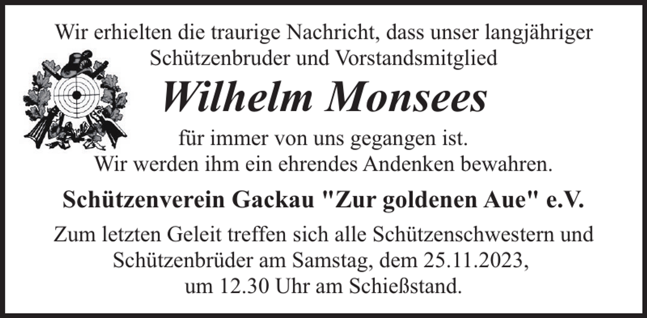 <p>Wir erhielten die traurige Nachricht, dass unser langjähriger<br />Schützenbruder und Vorstandsmitglied</p><p>Wilhelm Monsees</p><p>für immer von uns gegangen ist.<br />Wir werden ihm ein ehrendes Andenken bewahren.</p><p>Schützenverein Gackau "Zur goldenen Aue" e.V.<br />Zum letzten Geleit treffen sich alle Schützenschwestern und<br />Schützenbrüder am Samstag, dem 25.11.2023,<br />um 12.30 Uhr am Schießstand.</p>