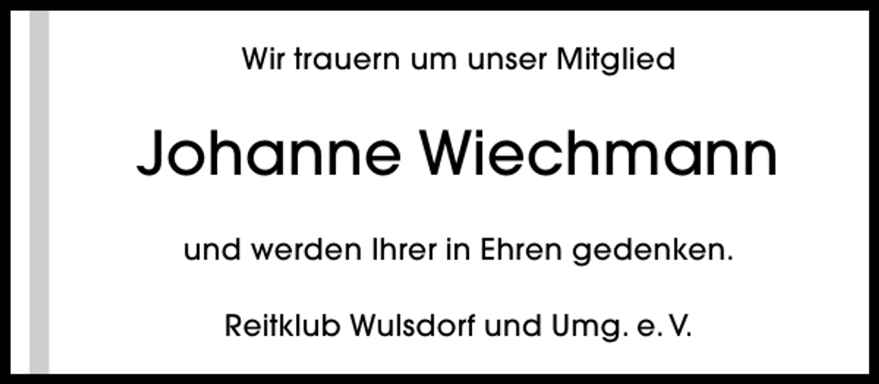 <p>Wir trauern um unser Mitglied</p><p>Johanne Wiechmann<br />und werden Ihrer in Ehren gedenken.<br />Reitklub Wulsdorf und Umg. e. V.</p>