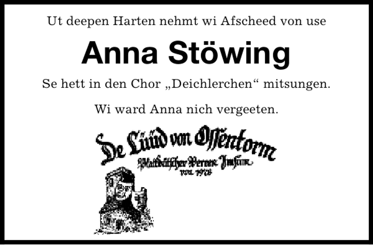 <p>Ut deepen Harten nehmt wi Afscheed von use</p><p>Anna Stöwing<br />Se hett in den Chor „Deichlerchen“ mitsungen.<br />Wi ward Anna nich vergeeten.</p>