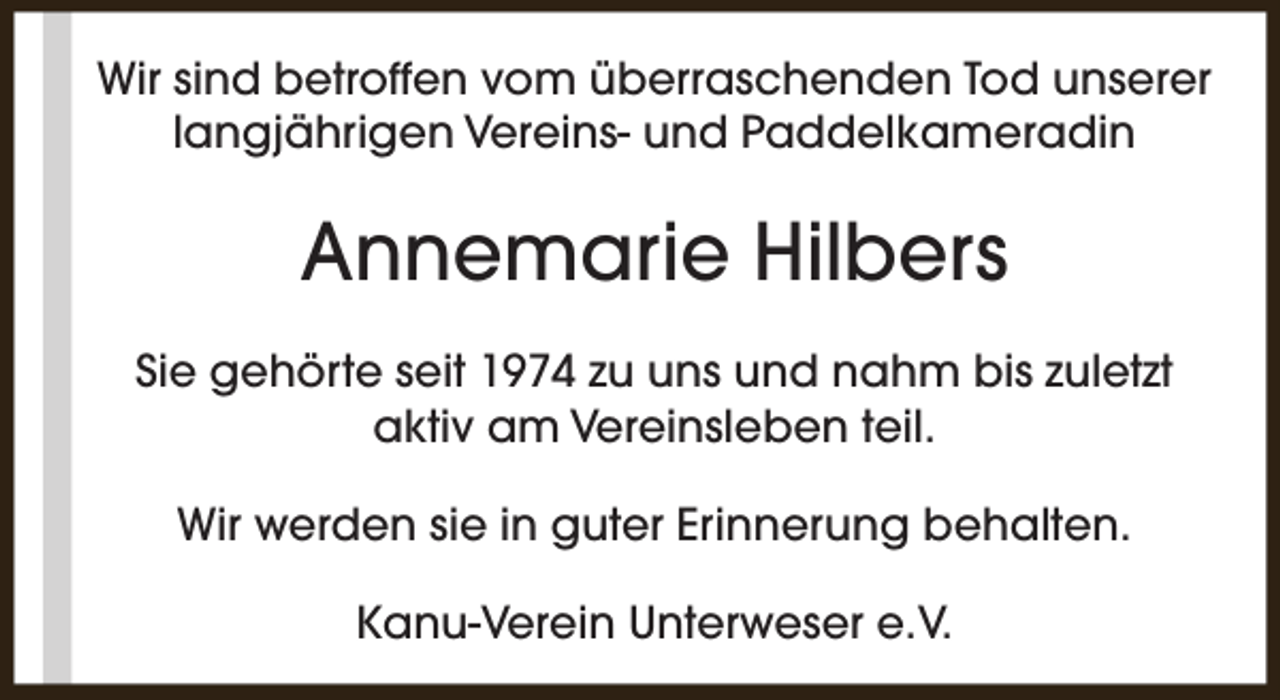 <p>Wir sind betroffen vom überraschenden Tod unserer<br />langjährigen Vereins- und Paddelkameradin</p><p>Annemarie Hilbers<br />Sie gehörte seit 1974 zu uns und nahm bis zuletzt<br />aktiv am Vereinsleben teil.<br />Wir werden sie in guter Erinnerung behalten.<br />Kanu-Verein Unterweser e.V.</p>