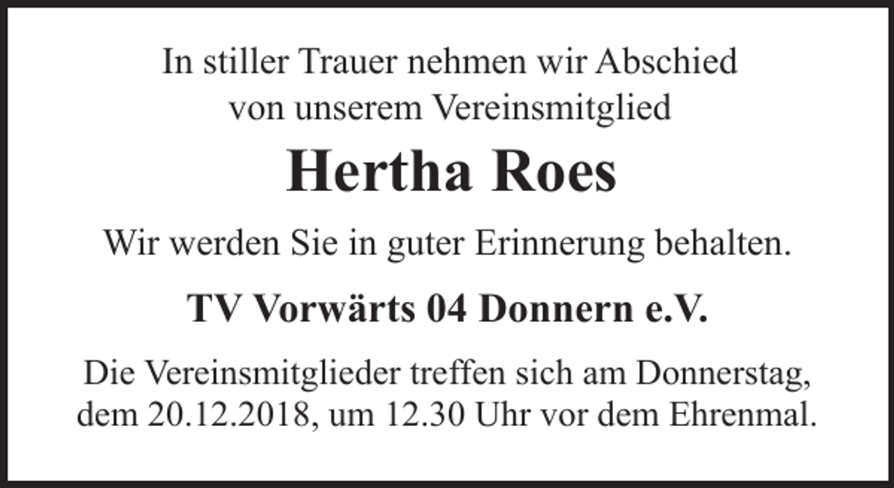 <p>In stiller Trauer nehmen wir Abschied<br />von unserem Vereinsmitglied</p><p>Hertha Roes</p><p>Wir werden Sie in guter Erinnerung behalten.</p><p>TV Vorwärts 04 Donnern e.V.<br />Die Vereinsmitglieder treffen sich am Donnerstag,<br />dem 20.12.2018, um 12.30 Uhr vor dem Ehrenmal.</p>