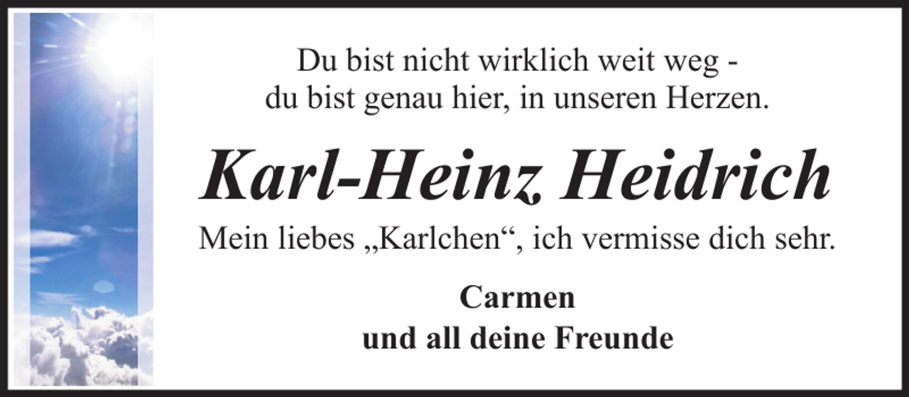 <p>Du bist nicht wirklich weit weg du bist genau hier, in unseren Herzen.</p><p>Karl-Heinz Heidrich<br />Mein liebes „Karlchen“, ich vermisse dich sehr.<br />Carmen<br />und all deine Freunde</p>