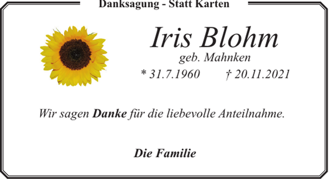 <p>Danksagung - Statt Karten</p><p>Irisgeb.Blohm<br />Mahnken<br />* 31.7.1960</p><p>† 20.11.2021</p><p>Wir sagen Danke für die liebevolle Anteilnahme.<br />Die Familie</p>