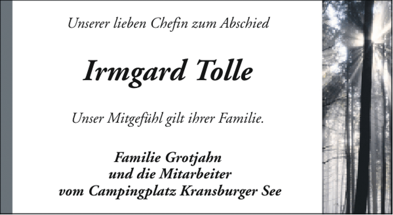 <p>Unserer lieben Chefin zum Abschied</p><p>Irmgard Tolle<br />Unser Mitgefühl gilt ihrer Familie.<br />Familie Grotjahn<br />und die Mitarbeiter<br />vom Campingplatz Kransburger See</p>