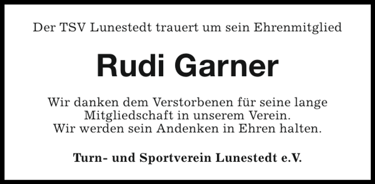 <p>Der TSV Lunestedt trauert um sein Ehrenmitglied</p><p>Rudi Garner<br />Wir danken dem Verstorbenen für seine lange<br />Mitgliedschaft in unserem Verein.<br />Wir werden sein Andenken in Ehren halten.<br />Turn- und Sportverein Lunestedt e.V.</p>