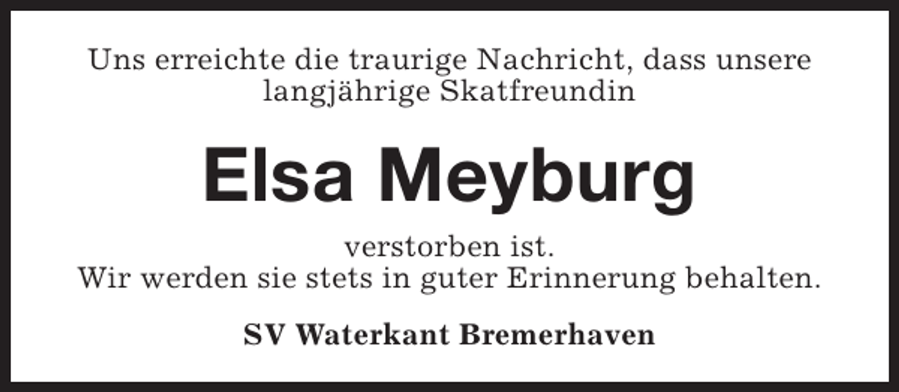 <p>Uns erreichte die traurige Nachricht, dass unsere<br />langjährige Skatfreundin</p><p>Elsa Meyburg</p><p>verstorben ist.<br />Wir werden sie stets in guter Erinnerung behalten.<br />SV Waterkant Bremerhaven</p>