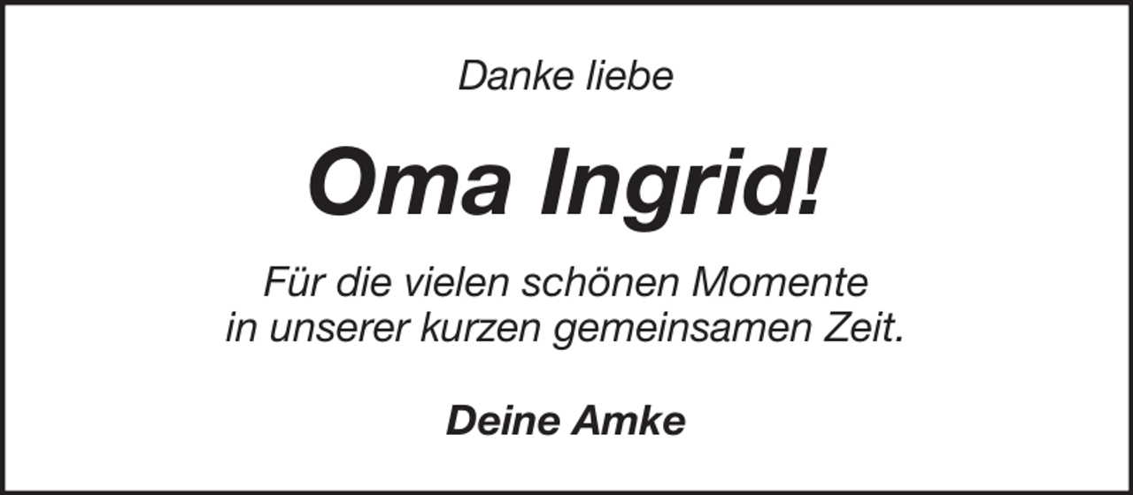 <p>Danke liebe</p><p>Oma Ingrid!<br />Für die vielen schönen Momente<br />in unserer kurzen gemeinsamen Zeit.<br />Deine Amke</p>