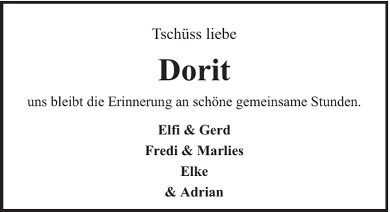<p>Tschüss liebe</p><p>Dorit<br />uns bleibt die Erinnerung an schöne gemeinsame Stunden.<br />Elfi &amp; Gerd<br />Fredi &amp; Marlies<br />Elke<br />&amp; Adrian</p>