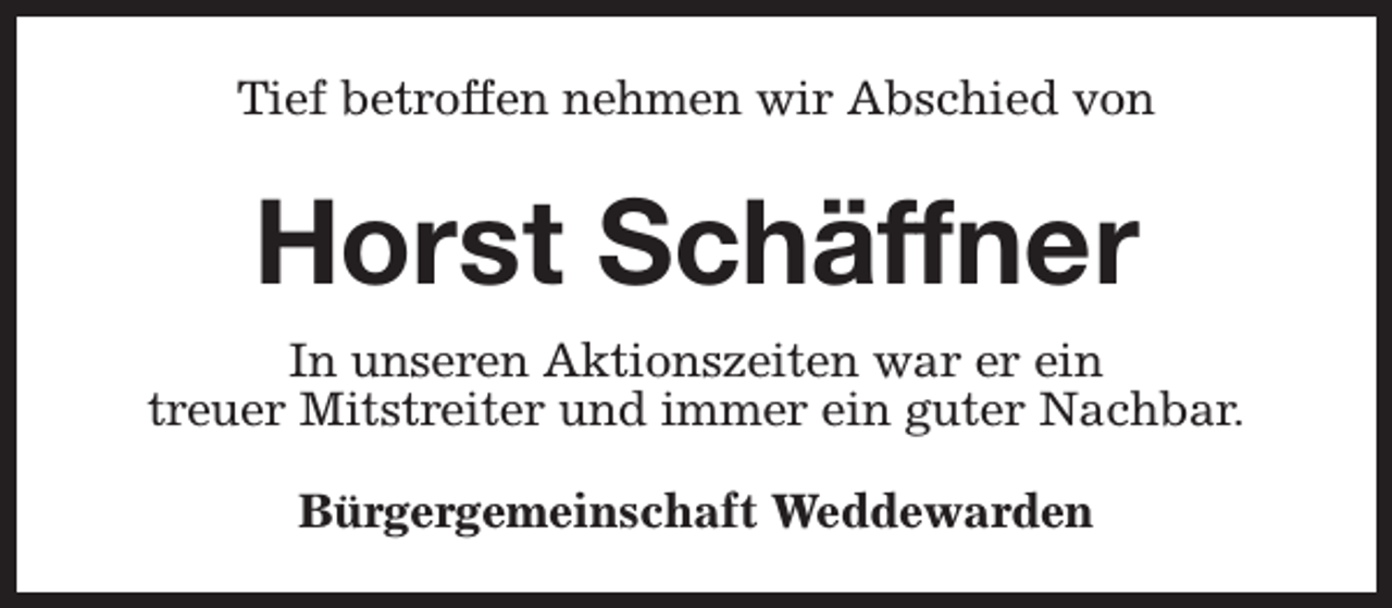 <p>Tief betroffen nehmen wir Abschied von</p><p>Horst Schäffner<br />In unseren Aktionszeiten war er ein<br />treuer Mitstreiter und immer ein guter Nachbar.<br />Bürgergemeinschaft Weddewarden</p>