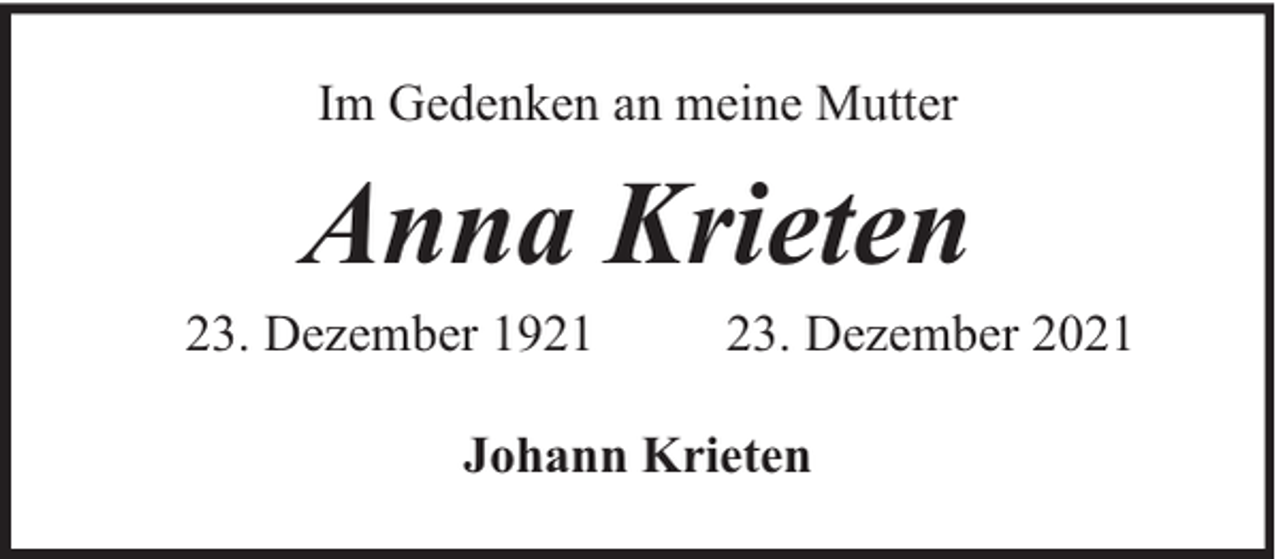 <p>Im Gedenken an meine Mutter</p><p>Anna Krieten</p><p>23. Dezember 1921</p><p>23. Dezember 2021</p><p>Johann Krieten</p>