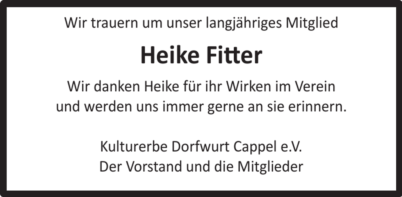 <p>Wir trauern um unser langjähriges Mitglied</p><p>Heike Fitter<br />Wir danken Heike für ihr Wirken im Verein<br />und werden uns immer gerne an sie erinnern.<br />Kulturerbe Dorfwurt Cappel e.V.<br />Der Vorstand und die Mitglieder</p>