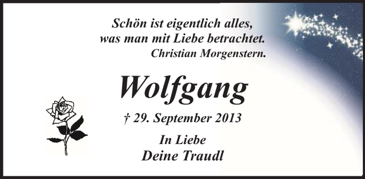 <p>Schön ist eigentlich alles,<br />was man mit Liebe betrachtet.<br />Christian Morgenstern.</p><p>Wolfgang<br />† 29. September 2013<br />In Liebe</p><p>Deine Traudl</p>