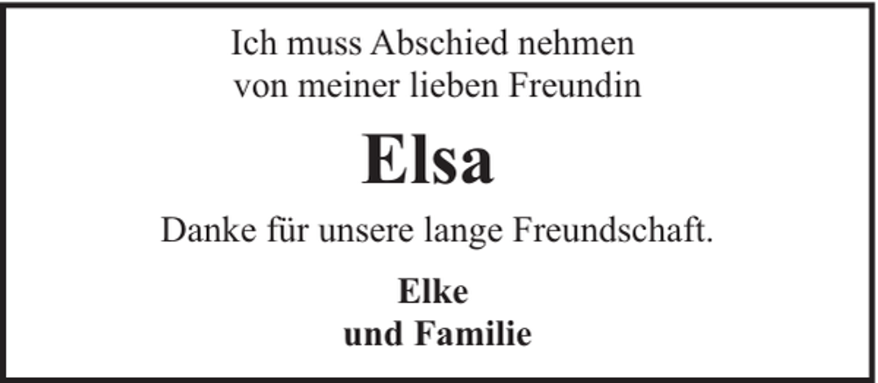 <p>Ich muss Abschied nehmen<br />von meiner lieben Freundin</p><p>Elsa</p><p>Danke für unsere lange Freundschaft.<br />Elke<br />und Familie</p>